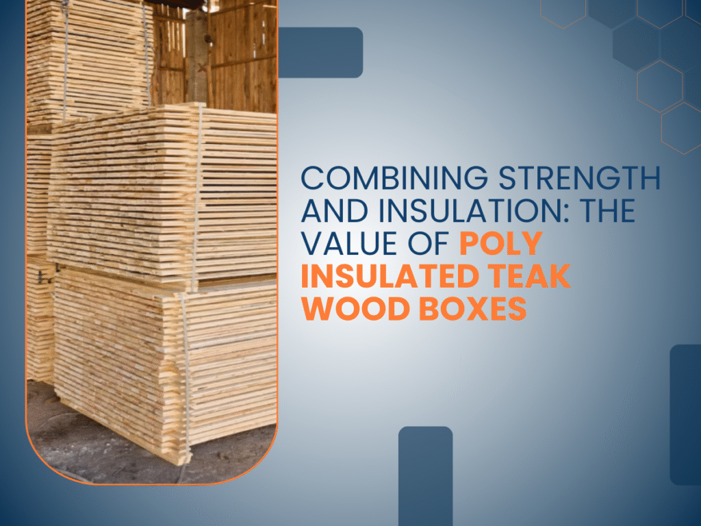 Combining Strength and Insulation: The Value of Poly Insulated Teak Wood Boxes